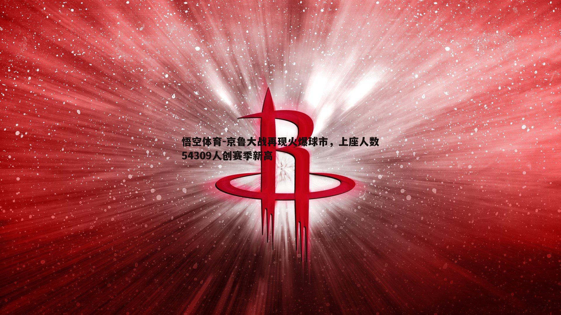 悟空体育-京鲁大战再现火爆球市，上座人数54309人创赛季新高-第2张图片-悟空体育