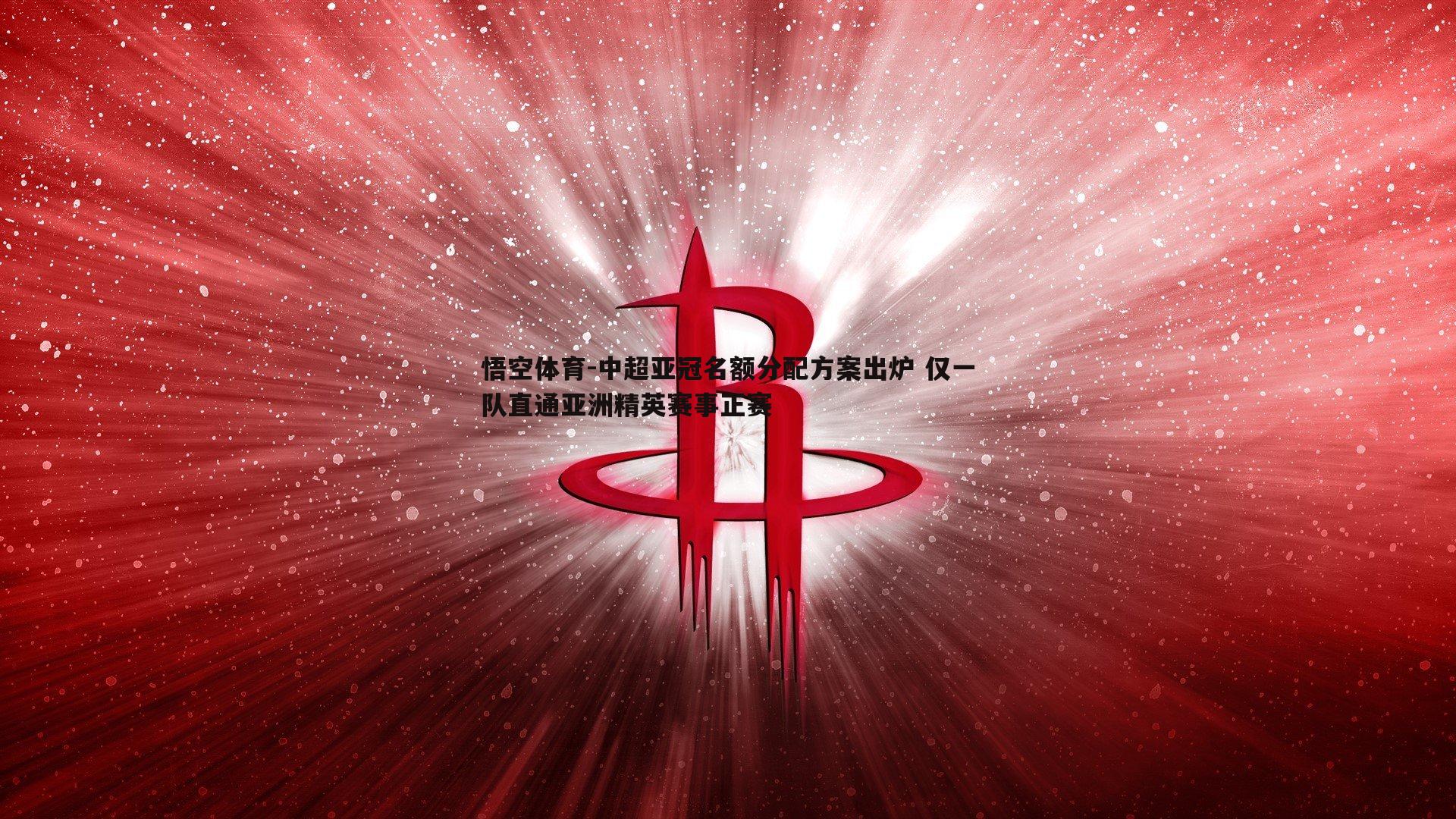 悟空体育-中超亚冠名额分配方案出炉 仅一队直通亚洲精英赛事正赛-第1张图片-悟空体育