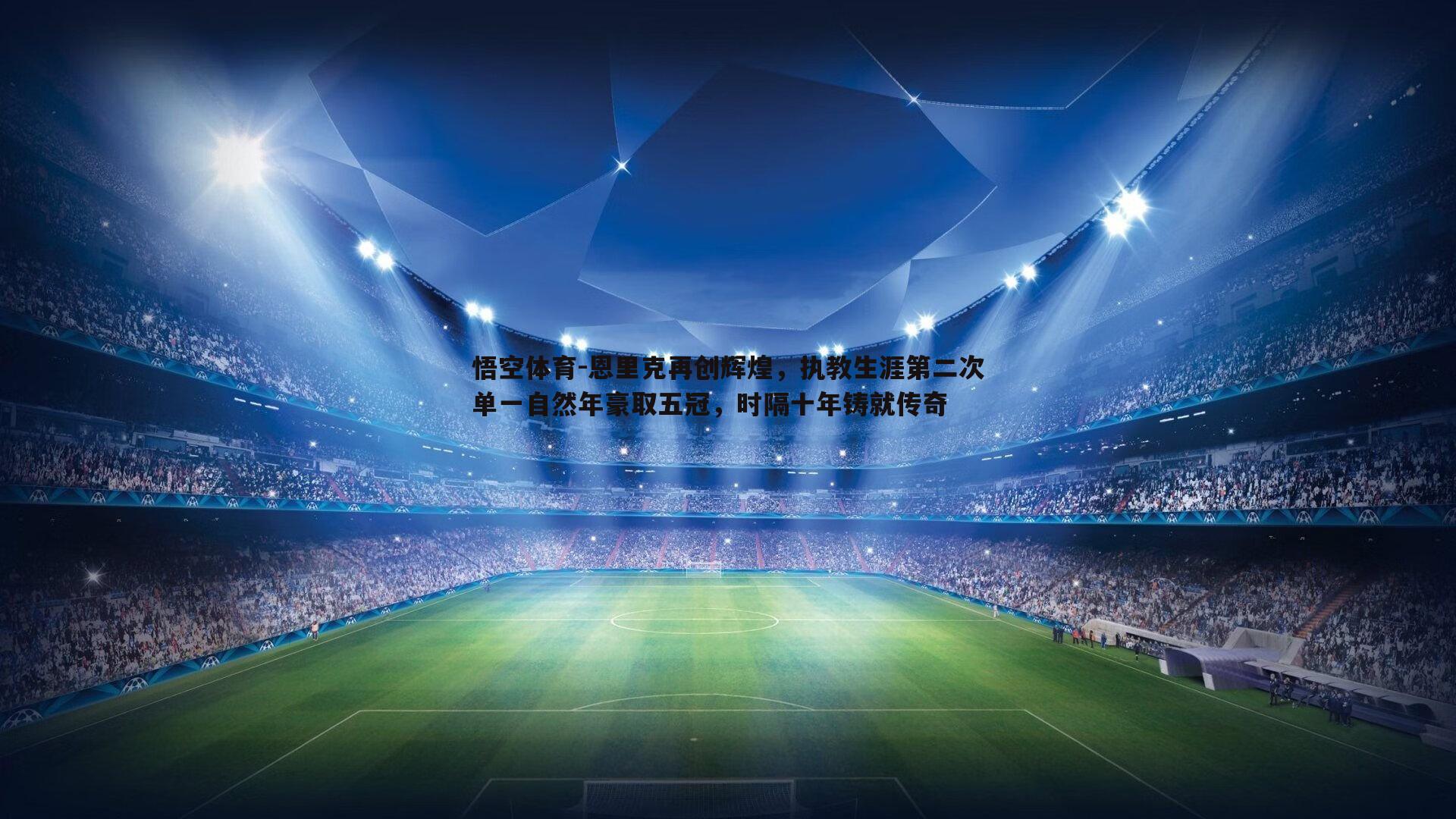 悟空体育-恩里克再创辉煌，执教生涯第二次单一自然年豪取五冠，时隔十年铸就传奇-第2张图片-悟空体育